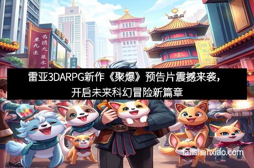 雷亚3DARPG新作《聚爆》预告片震撼来袭，开启未来科幻冒险新篇章