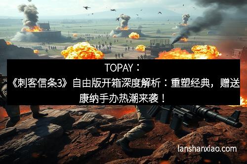 TOPAY：《刺客信条3》自由版开箱深度解析：重塑经典，赠送康纳手办热潮来袭！