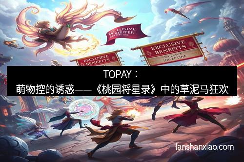 TOPAY：萌物控的诱惑——《桃园将星录》中的草泥马狂欢